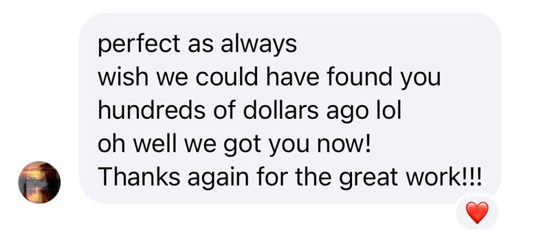 Customer message: Perfect as always. Wish we could have found you hundreds of dollars ago.