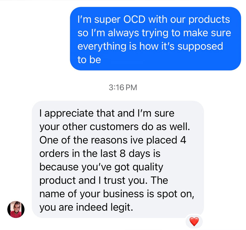 Customer message: One of the reasons I've placed 4 orders in the last 8 days is because you've got quality product and I trust you. You are indeed legit.